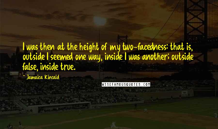 Jamaica Kincaid Quotes: I was then at the height of my two-facedness: that is, outside I seemed one way, inside I was another; outside false, inside true.
