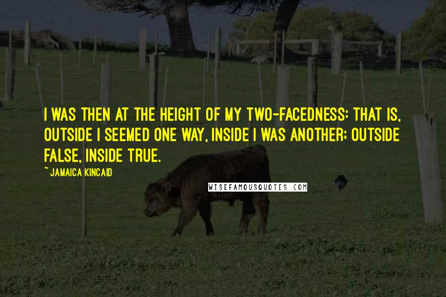 Jamaica Kincaid Quotes: I was then at the height of my two-facedness: that is, outside I seemed one way, inside I was another; outside false, inside true.