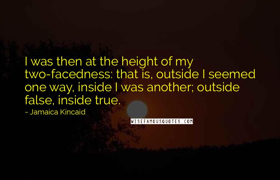 Jamaica Kincaid Quotes: I was then at the height of my two-facedness: that is, outside I seemed one way, inside I was another; outside false, inside true.