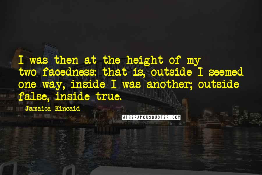 Jamaica Kincaid Quotes: I was then at the height of my two-facedness: that is, outside I seemed one way, inside I was another; outside false, inside true.
