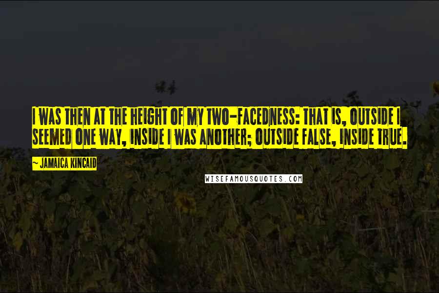 Jamaica Kincaid Quotes: I was then at the height of my two-facedness: that is, outside I seemed one way, inside I was another; outside false, inside true.