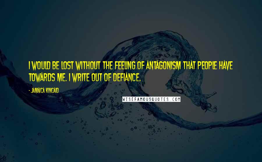 Jamaica Kincaid Quotes: I would be lost without the feeling of antagonism that people have towards me. I write out of defiance.