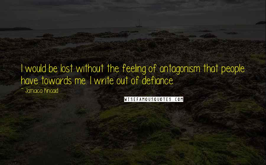 Jamaica Kincaid Quotes: I would be lost without the feeling of antagonism that people have towards me. I write out of defiance.