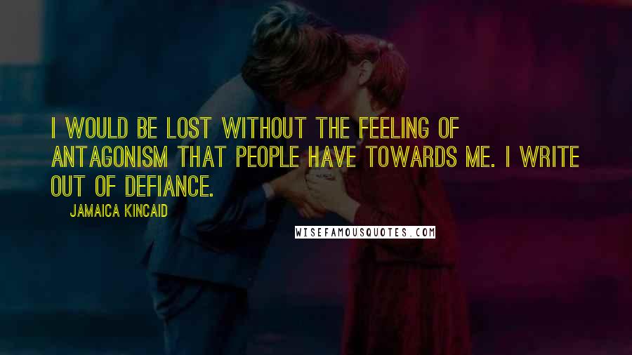 Jamaica Kincaid Quotes: I would be lost without the feeling of antagonism that people have towards me. I write out of defiance.