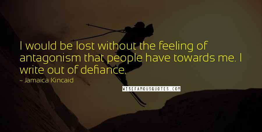 Jamaica Kincaid Quotes: I would be lost without the feeling of antagonism that people have towards me. I write out of defiance.