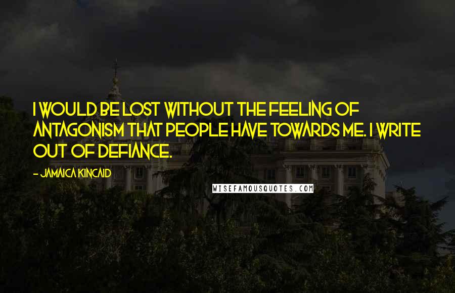 Jamaica Kincaid Quotes: I would be lost without the feeling of antagonism that people have towards me. I write out of defiance.