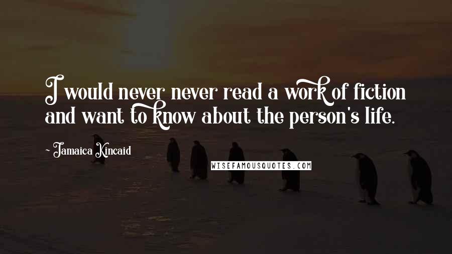 Jamaica Kincaid Quotes: I would never never read a work of fiction and want to know about the person's life.