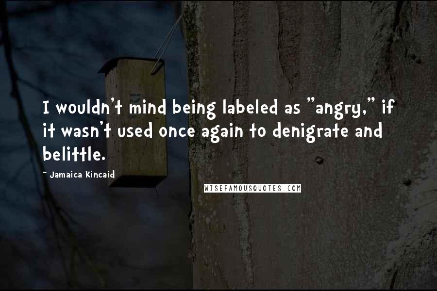 Jamaica Kincaid Quotes: I wouldn't mind being labeled as "angry," if it wasn't used once again to denigrate and belittle.