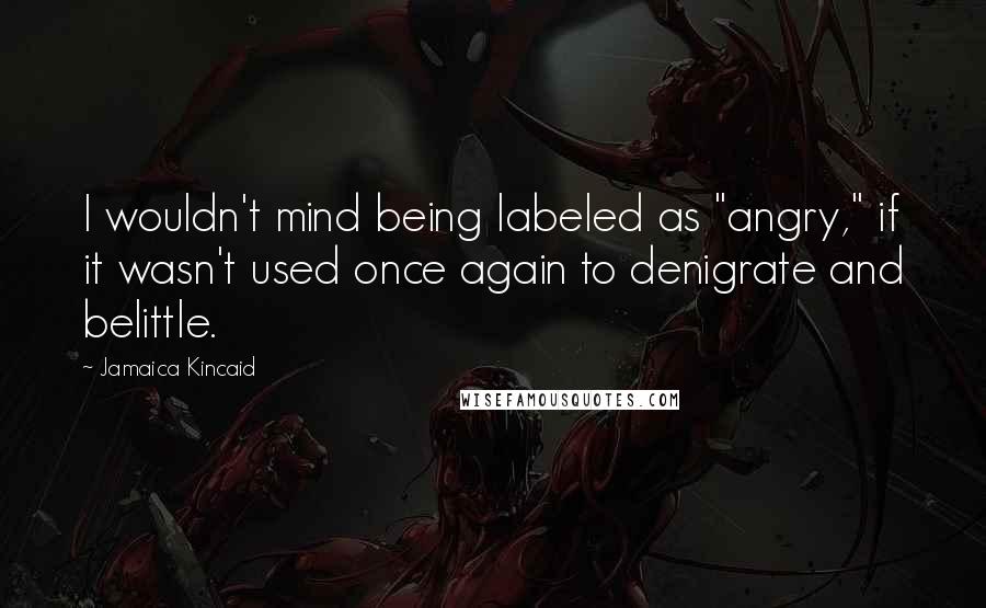 Jamaica Kincaid Quotes: I wouldn't mind being labeled as "angry," if it wasn't used once again to denigrate and belittle.