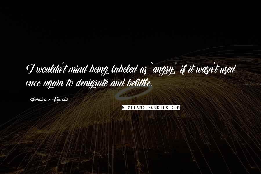 Jamaica Kincaid Quotes: I wouldn't mind being labeled as "angry," if it wasn't used once again to denigrate and belittle.