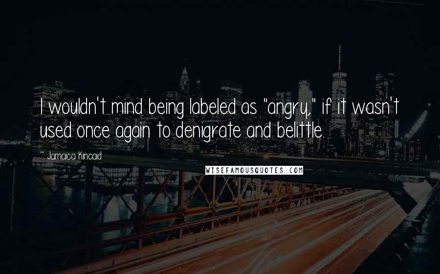 Jamaica Kincaid Quotes: I wouldn't mind being labeled as "angry," if it wasn't used once again to denigrate and belittle.