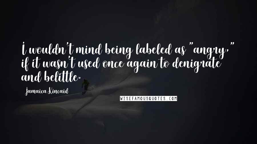 Jamaica Kincaid Quotes: I wouldn't mind being labeled as "angry," if it wasn't used once again to denigrate and belittle.