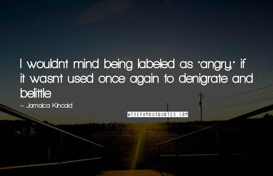 Jamaica Kincaid Quotes: I wouldn't mind being labeled as "angry," if it wasn't used once again to denigrate and belittle.