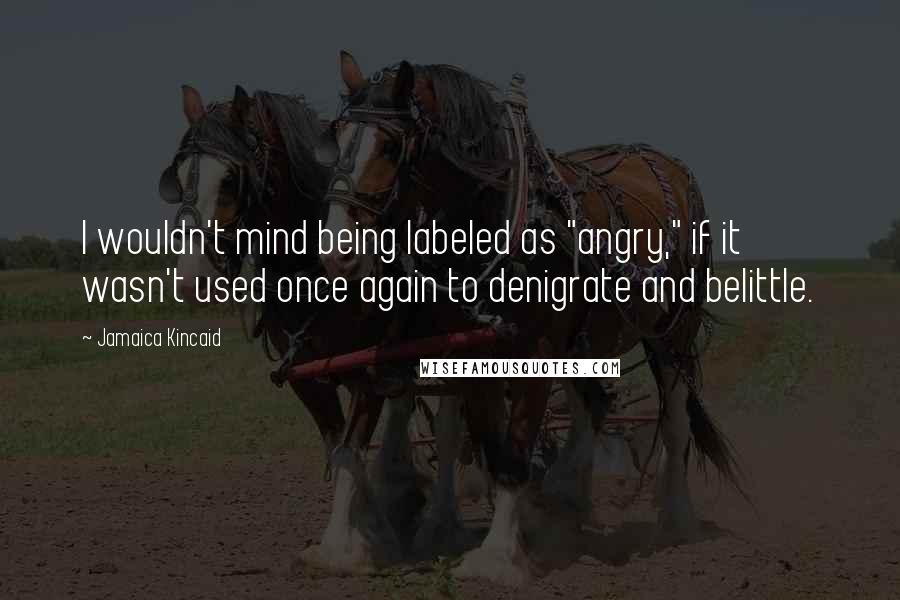 Jamaica Kincaid Quotes: I wouldn't mind being labeled as "angry," if it wasn't used once again to denigrate and belittle.