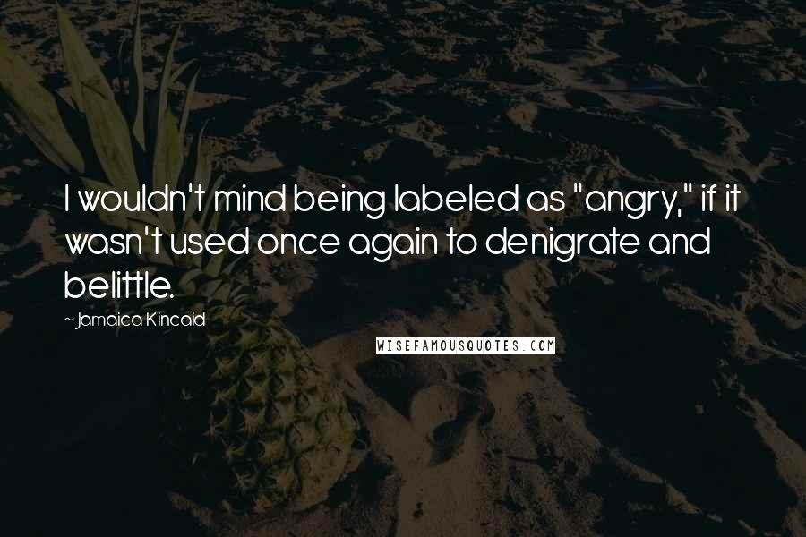 Jamaica Kincaid Quotes: I wouldn't mind being labeled as "angry," if it wasn't used once again to denigrate and belittle.