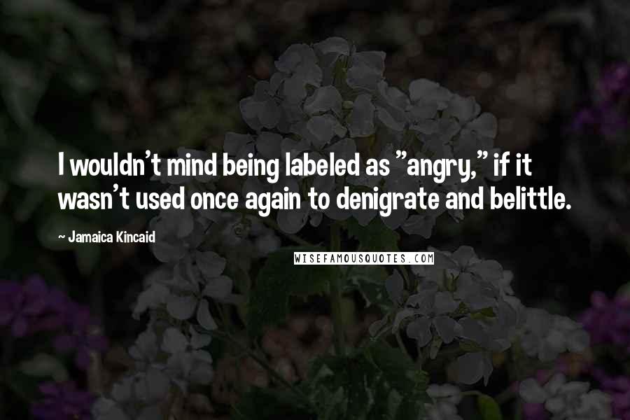 Jamaica Kincaid Quotes: I wouldn't mind being labeled as "angry," if it wasn't used once again to denigrate and belittle.