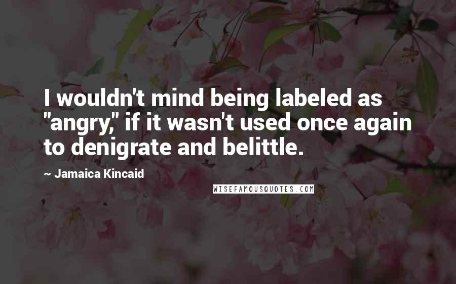 Jamaica Kincaid Quotes: I wouldn't mind being labeled as "angry," if it wasn't used once again to denigrate and belittle.