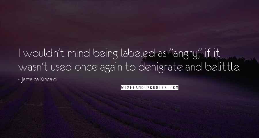 Jamaica Kincaid Quotes: I wouldn't mind being labeled as "angry," if it wasn't used once again to denigrate and belittle.