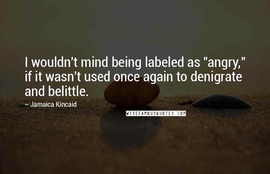 Jamaica Kincaid Quotes: I wouldn't mind being labeled as "angry," if it wasn't used once again to denigrate and belittle.