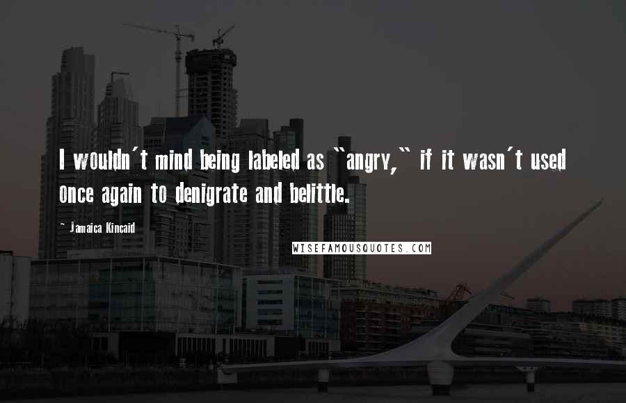 Jamaica Kincaid Quotes: I wouldn't mind being labeled as "angry," if it wasn't used once again to denigrate and belittle.