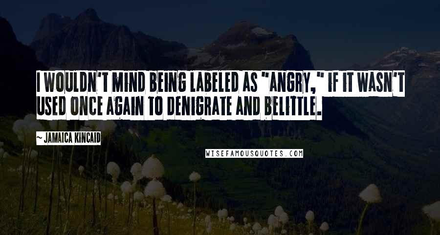 Jamaica Kincaid Quotes: I wouldn't mind being labeled as "angry," if it wasn't used once again to denigrate and belittle.