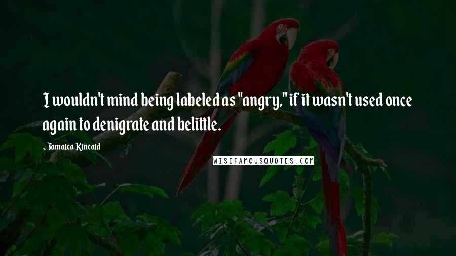 Jamaica Kincaid Quotes: I wouldn't mind being labeled as "angry," if it wasn't used once again to denigrate and belittle.