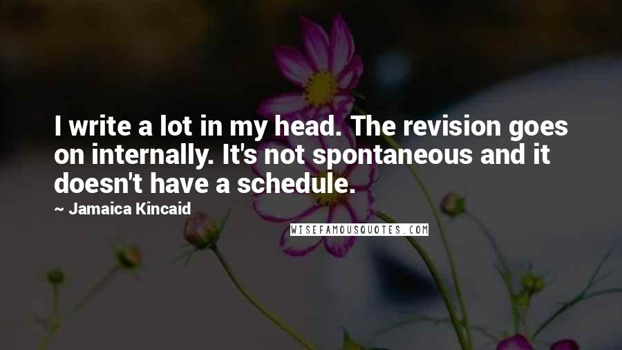 Jamaica Kincaid Quotes: I write a lot in my head. The revision goes on internally. It's not spontaneous and it doesn't have a schedule.