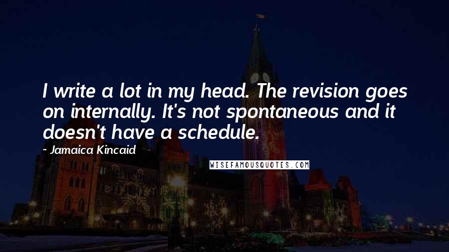 Jamaica Kincaid Quotes: I write a lot in my head. The revision goes on internally. It's not spontaneous and it doesn't have a schedule.