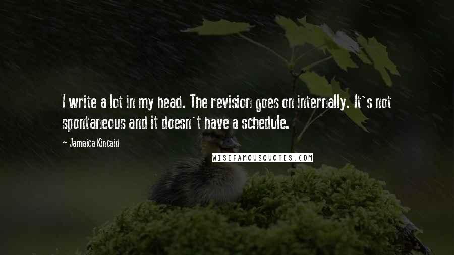 Jamaica Kincaid Quotes: I write a lot in my head. The revision goes on internally. It's not spontaneous and it doesn't have a schedule.