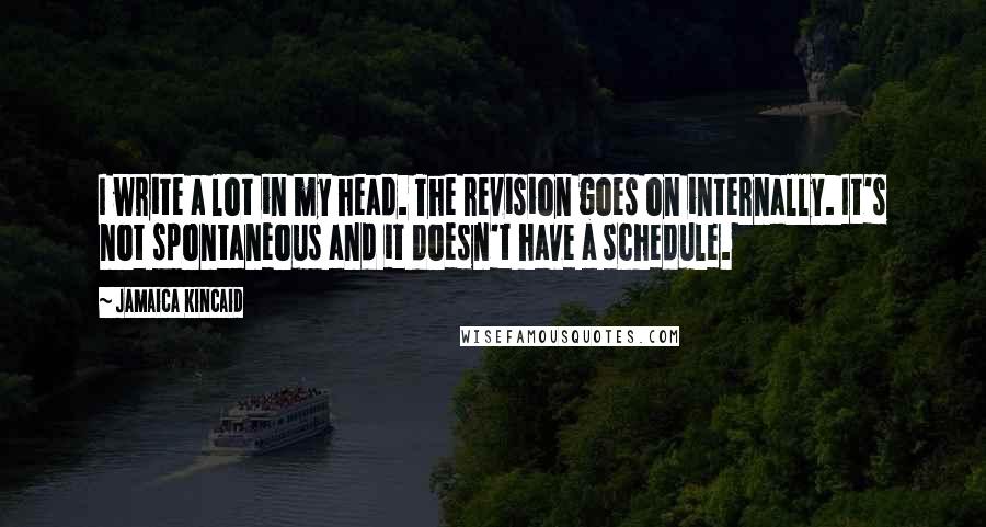 Jamaica Kincaid Quotes: I write a lot in my head. The revision goes on internally. It's not spontaneous and it doesn't have a schedule.