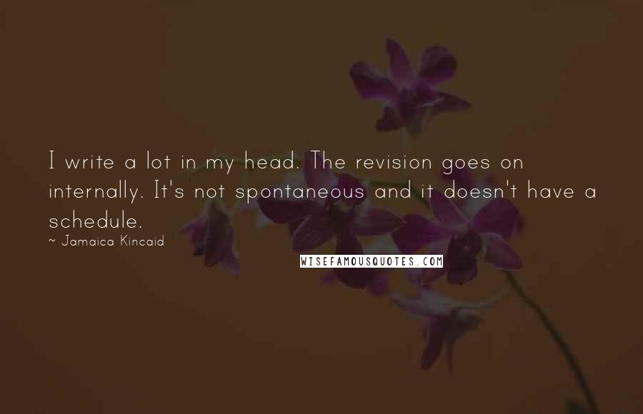 Jamaica Kincaid Quotes: I write a lot in my head. The revision goes on internally. It's not spontaneous and it doesn't have a schedule.