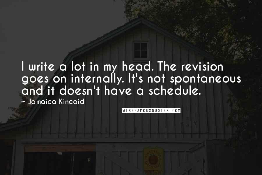 Jamaica Kincaid Quotes: I write a lot in my head. The revision goes on internally. It's not spontaneous and it doesn't have a schedule.