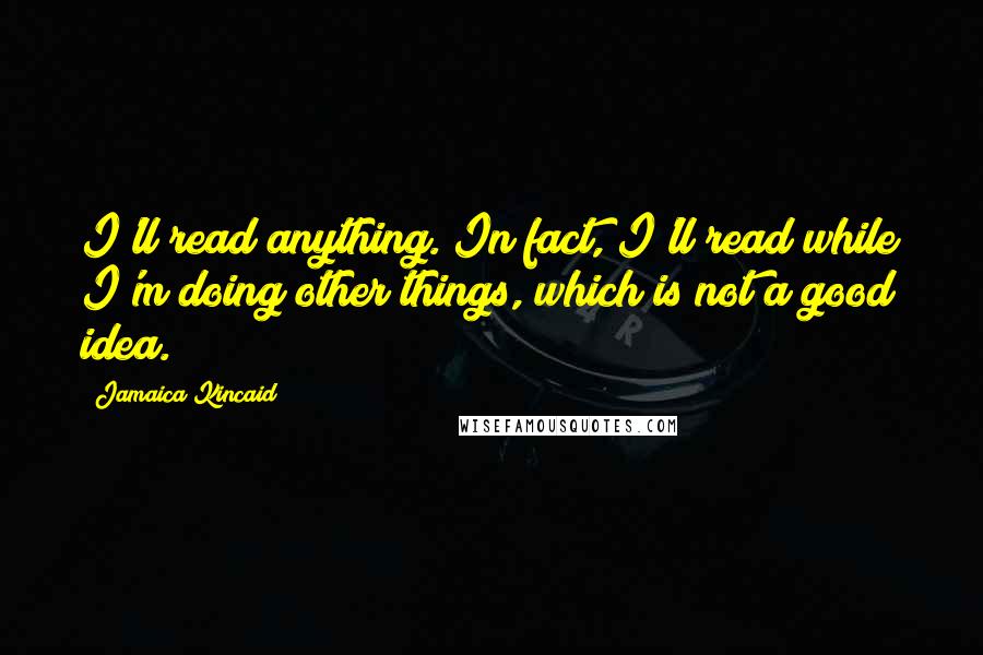 Jamaica Kincaid Quotes: I'll read anything. In fact, I'll read while I'm doing other things, which is not a good idea.