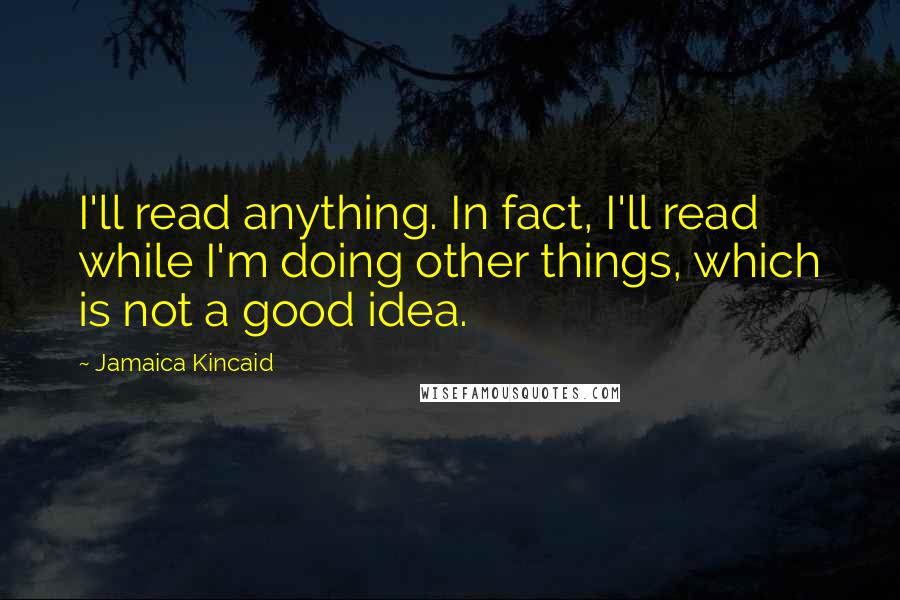 Jamaica Kincaid Quotes: I'll read anything. In fact, I'll read while I'm doing other things, which is not a good idea.