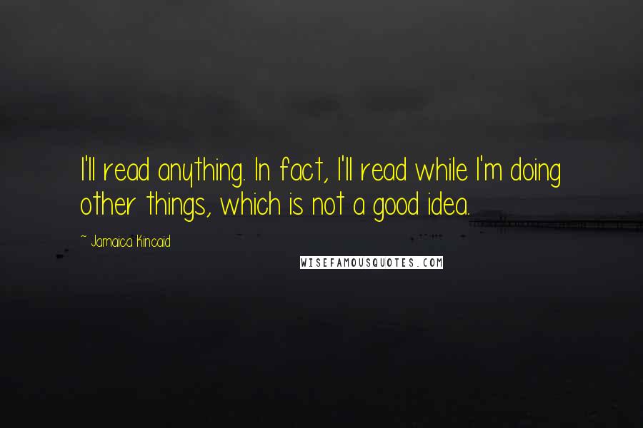 Jamaica Kincaid Quotes: I'll read anything. In fact, I'll read while I'm doing other things, which is not a good idea.