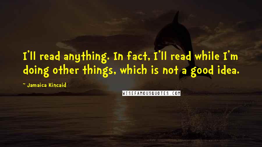 Jamaica Kincaid Quotes: I'll read anything. In fact, I'll read while I'm doing other things, which is not a good idea.