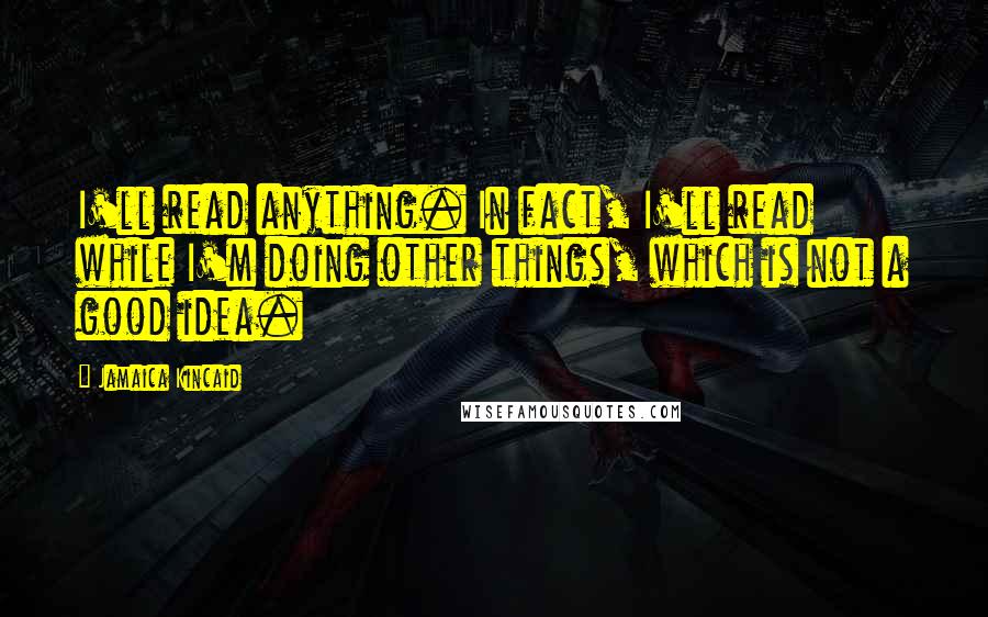 Jamaica Kincaid Quotes: I'll read anything. In fact, I'll read while I'm doing other things, which is not a good idea.