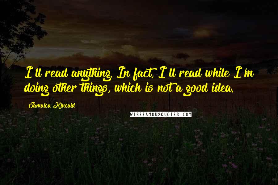 Jamaica Kincaid Quotes: I'll read anything. In fact, I'll read while I'm doing other things, which is not a good idea.