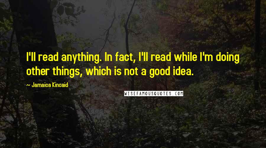 Jamaica Kincaid Quotes: I'll read anything. In fact, I'll read while I'm doing other things, which is not a good idea.