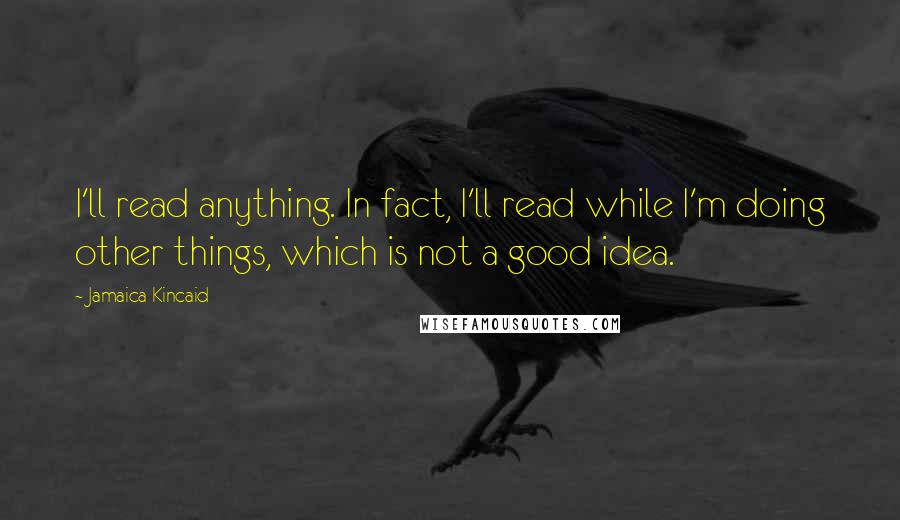 Jamaica Kincaid Quotes: I'll read anything. In fact, I'll read while I'm doing other things, which is not a good idea.