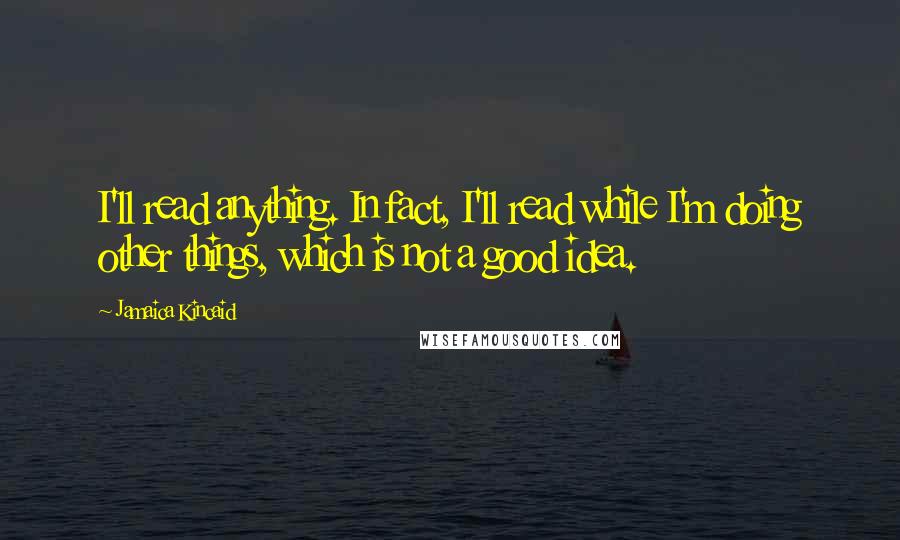 Jamaica Kincaid Quotes: I'll read anything. In fact, I'll read while I'm doing other things, which is not a good idea.