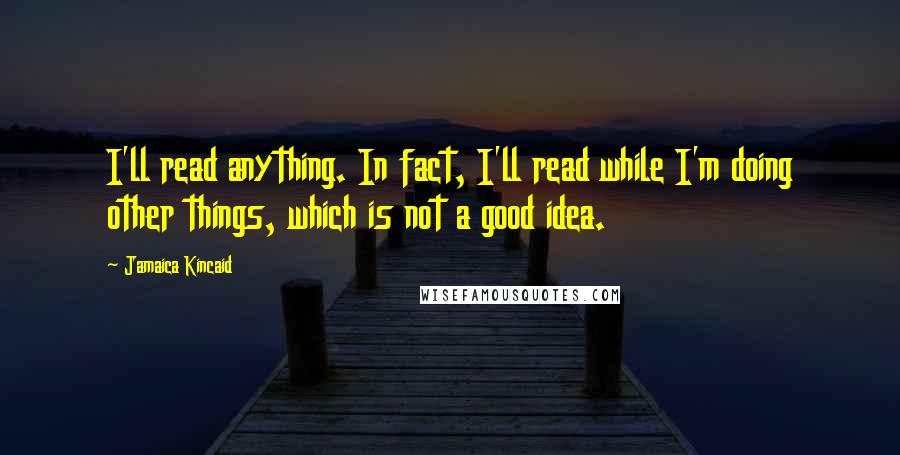 Jamaica Kincaid Quotes: I'll read anything. In fact, I'll read while I'm doing other things, which is not a good idea.