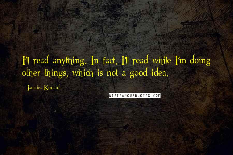 Jamaica Kincaid Quotes: I'll read anything. In fact, I'll read while I'm doing other things, which is not a good idea.