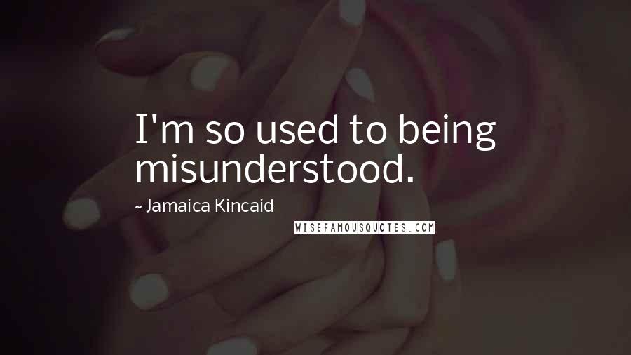 Jamaica Kincaid Quotes: I'm so used to being misunderstood.