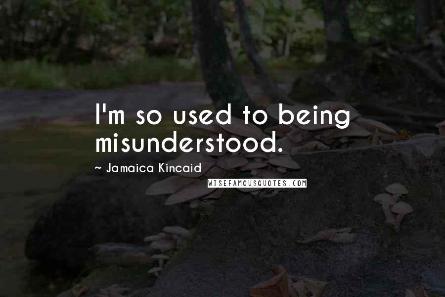 Jamaica Kincaid Quotes: I'm so used to being misunderstood.