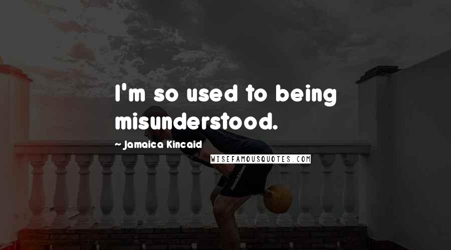 Jamaica Kincaid Quotes: I'm so used to being misunderstood.