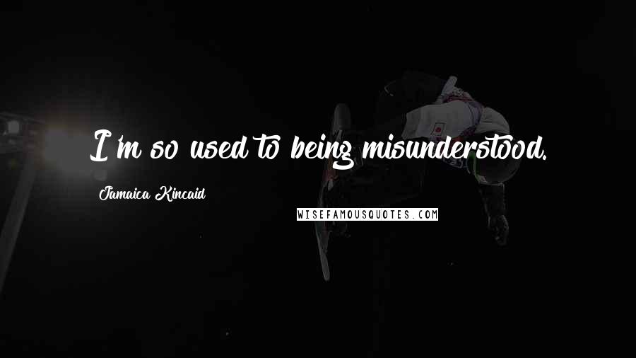 Jamaica Kincaid Quotes: I'm so used to being misunderstood.