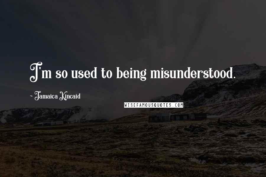 Jamaica Kincaid Quotes: I'm so used to being misunderstood.