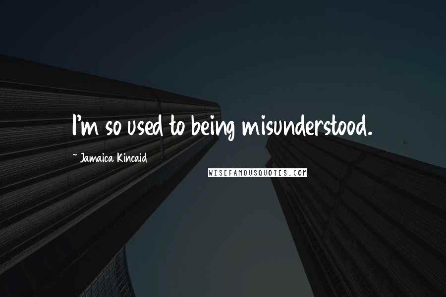 Jamaica Kincaid Quotes: I'm so used to being misunderstood.