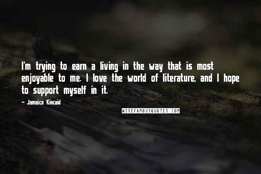 Jamaica Kincaid Quotes: I'm trying to earn a living in the way that is most enjoyable to me. I love the world of literature, and I hope to support myself in it.